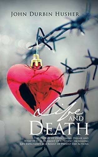 Life and Death The History of Overcoming Disease and What It Tells Us About Our Present Increasing Life Expectancy as a Result of Present Day Actions