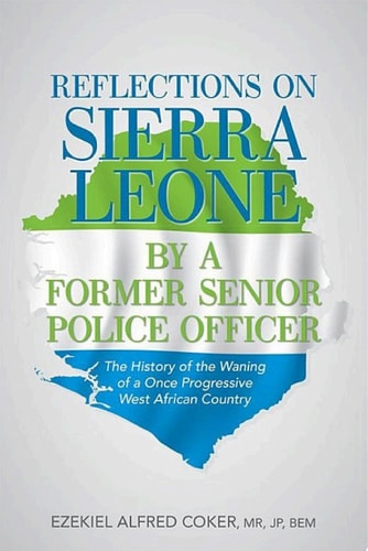 Reflections on Sierra Leone by a Former Senior Police Officer The History of the Waning of a Once Progressive West African Country