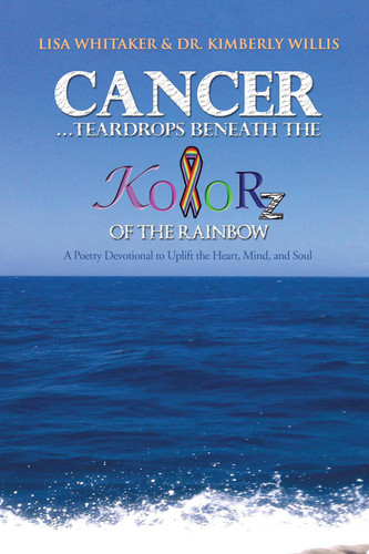 Cancer...Teardrops Beneath the Kolorz of the Rainbow Poetry to Uplift the Heart,Mind, and Soul