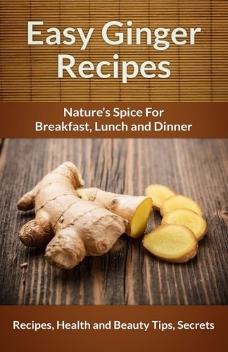 Easy Ginger Recipes: Nature's Spice for Breakfast, Lunch and Dinner