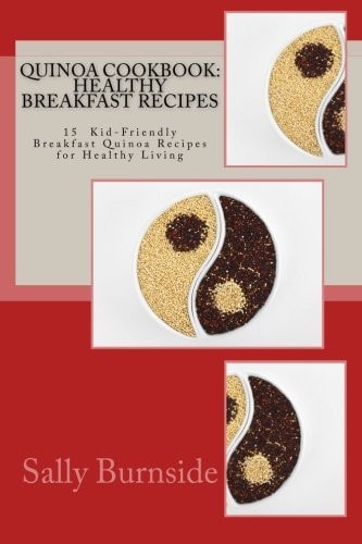 Quinoa Cookbook: Healthy Breakfast Recipes 15 Kid-Friendly Breakfast Quinoa Recipes for Healthy Living