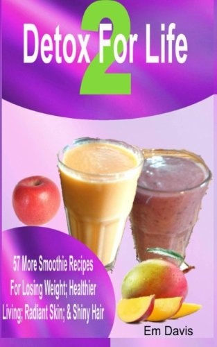 Detox for Life 2 57 More Smoothie Recipes for Losing Weight, Healthier Living, Radiant Skin, and Shiny Hair