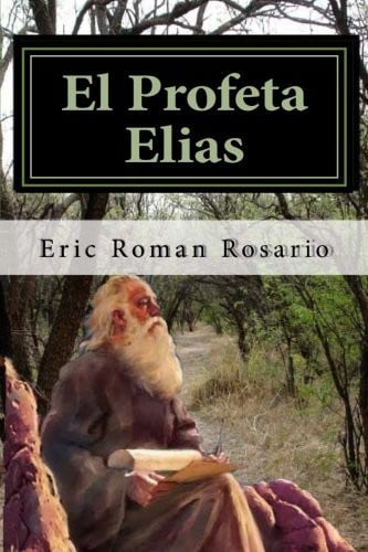El Profeta Elias La Vida Del Profeta Elias,un Hombre Lleno Del Poder y Gracia de Dios,con Definiciones en Hebreo y en Griego Atrevete a Aventurarte Conmigo en Este Viaje en la Historia