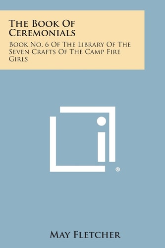 The Book of Ceremonials Book No. 6 of the Library of the Seven Crafts of the Camp Fire Girls