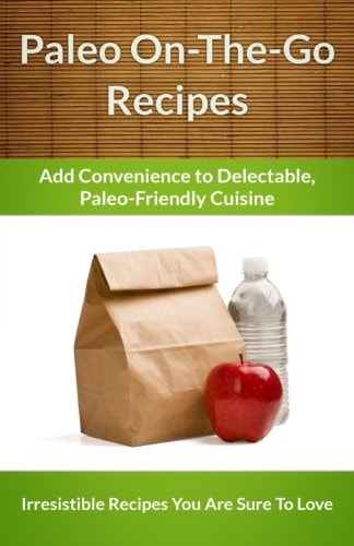 Easy Paleo on the Go: Add Convenience to Delectable, Paleo-Friendly Cuisine