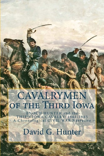 Cavalrymen of the Third Iowa Enoch Hunter and the Third Iowa Cavalry 1861-1865 (a Chronological Civil War Narrative)