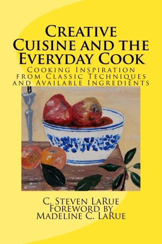 Creative Cuisine and the Everyday Cook Cooking Inspiration from Classic Techniques and Available Ingredients
