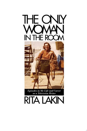 The Only Woman in the Room Episodes in My Life and Career as a Television Writer