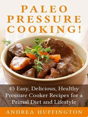 Paleo Pressure Cooking! 45 Easy, Delicious, Healthy Pressure Cooker Recipes for a Primal Diet and Lifestyle