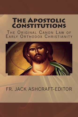 The Apostolic Constitutions: The Original Canon Law of Early Orthodox Christianity