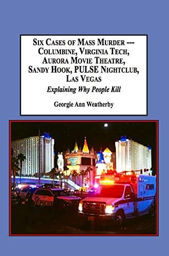 Six Cases of Mass Murder (Columbine, Virginia Tech, Aurora Movie Theatre, Sandy Hook, Pulse Nightclub, Las Vegas) Explaining why People Kill