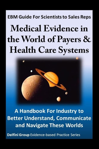 EBM Guide for Scientists to Sales Reps Medical Evidence in the World of Payers and Health Care Systems-A Handbook for Industry to Better Understand, Communicate and Navigate These Worlds