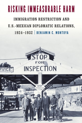 Risking Immeasurable Harm Immigration Restriction and U.S.-Mexican Diplomatic Relations, 1924–193