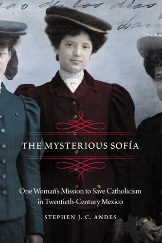 The Mysterious Sofía One Woman’s Mission to Save Catholicism in Twentieth-Century Mexico