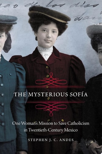 The Mysterious Sofía One Woman's Mission to Save Catholicism in Twentieth-Century Mexico