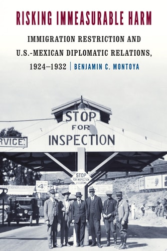 Risking Immeasurable Harm Immigration Restriction and U.S.-Mexican Diplomatic Relations, 1924–1932
