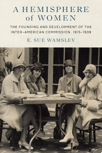 A Hemisphere of Women The Founding and Development of the Inter-American Commission, 1915–1939