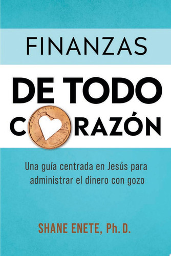 Finanzas de Todo Corazón Una Guía Centrada En Jesús Para Administrar El Dinero Con Gozo