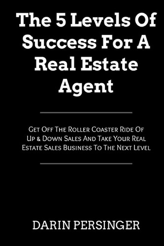 The 5 Levels of Success for a Real Estate Agent Get Off the Roller Coaster Ride of Up and Down Sales and Take Your Real Estate Sales Business to the Next Level