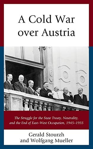 A Cold War Over Austria The Struggle for the State Treaty, Neutrality, and the End of East–West Occupation, 1945–1955