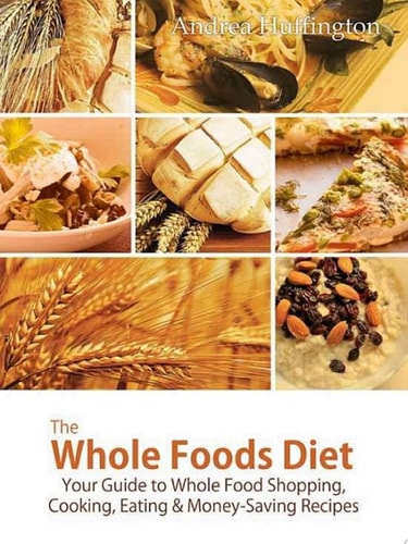 The Whole Foods Diet Your Guide to Whole Food Shopping, Cooking, Eating & Money-Saving Recipes