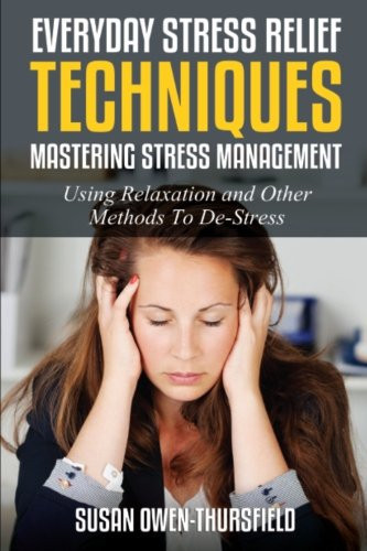 Everyday Stress Relief Techniques: Mastering Stress Management Using Relaxation and Other Methods to De-Stress
