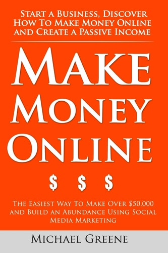 Make Money Online: Start a Business. Discover How to Make Money Online and Create a Passive Income The Easiest Way to Make Over $50,000 and Build an Abundance Using Social Media Marketing
