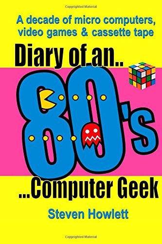 Diary of an 80s Computer Geek A Decade of Micro Computers, Video Games and Cassette Tape