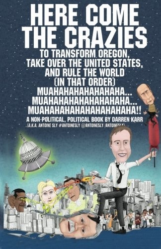 Here Come the Crazies To Transform Oregon, Take Over the United States, and Rule the World (in That Order) Muahahahahahhahahaha... Muahahahahahhahahaha... MUAHAHAHAHAHHAHAHAHHA!! a Non-Political, Political Book by Darren Karr (A. K. A. Antoine Sly #antoinesly @antoinesly /antoinesly)