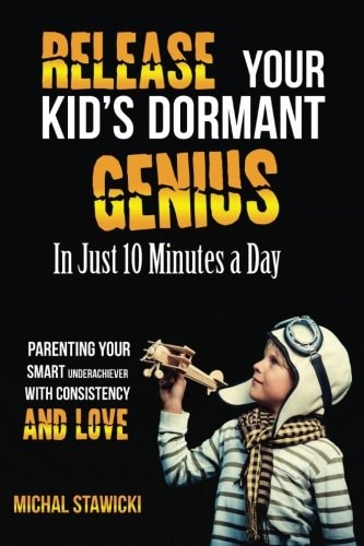 Release Your Kid's Dormant Genius in Just 10 Minutes a Day Parenting Your Smart Underachiever with Consistency and Love