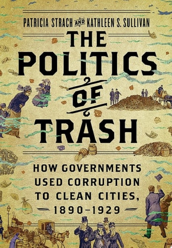 The Politics of Trash How Governments Used Corruption to Clean Cities, 1890–1929