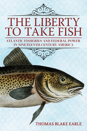 The Liberty to Take Fish Atlantic Fisheries and Federal Power in Nineteenth-Century America
