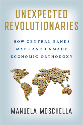 Unexpected Revolutionaries How Central Banks Made and Unmade Economic Orthodoxy