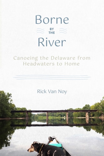 Borne by the River Canoeing the Delaware from Headwaters to Home