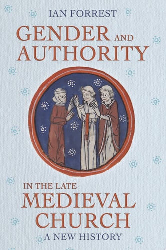 Gender and Authority in the Late Medieval Church A New History