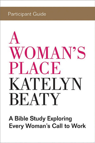 A Woman's Place Participant Guide A Bible Study Exploring Every Womans Call to Work