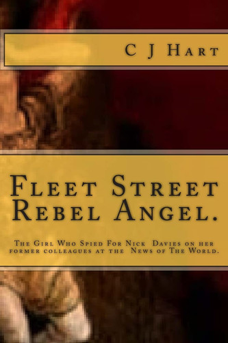 Fleet Street Rebel Angel. The Girl Who Spied For Nick Davies on Her Former Colleagues at The News of The World.