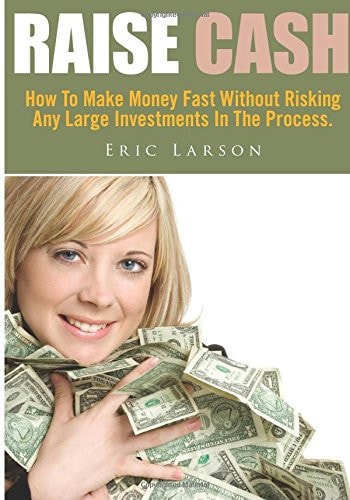 Raise Cash How to Make Money Fast Without Risking Any Large Investments in the Process.
