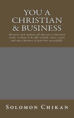 You a Christian and Business Discusses and Explains All That You a Christian Needs to Know to Be Able to Find, Select, Create and Run a Business of Your Own Successfully