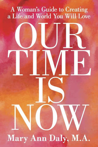 Our Time Is Now A Woman's Guide to Creating a Life and World You Will Love