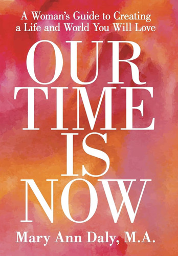 Our Time Is Now A Woman's Guide to Creating a Life and World You Will Love