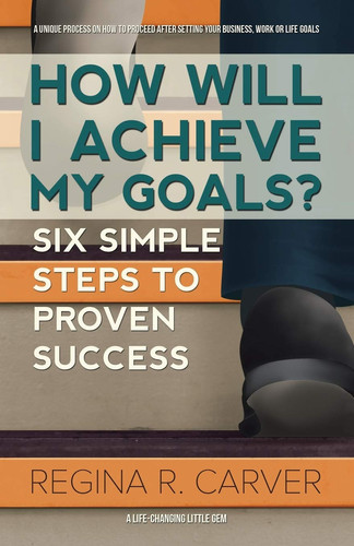 How Will I Achieve My Goals? Six Simple Steps to Proven Success