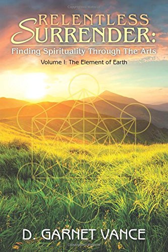 Relentless Surrender Finding Spirituality Through the Arts: Volume I: The Element of Earth