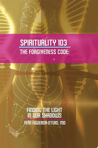 Spirituality 103, the Forgiveness Code Finding the Light in Our Shadows