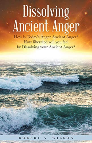 Dissolving Ancient Anger How is Today's Anger Ancient Anger? How Liberated Will You Feel by Dissolving Your Ancient Anger?
