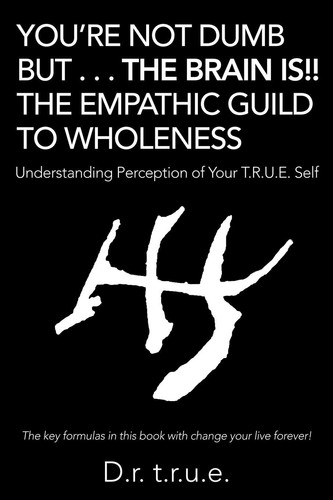 You'Re Not Dumb But . . . the Brain Is!! the Empathic Guild to Wholeness Understanding Perception of Your T.R.U.E. Self