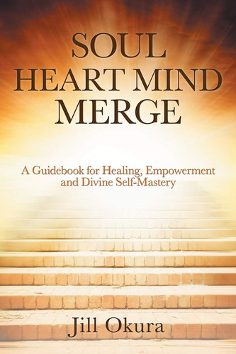Soul Heart Mind Merge A Guidebook for Healing, Empowerment and Divine Self-Mastery