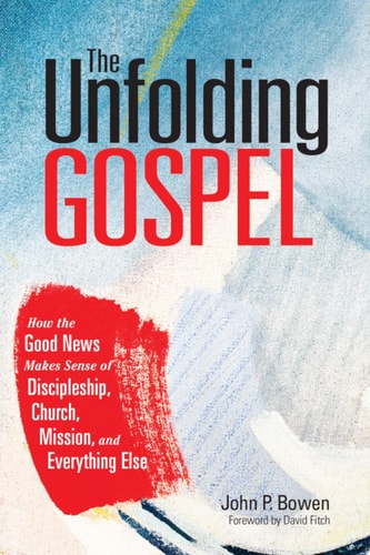 The Unfolding Gospel How the Good News Makes Sense of Discipleship, Church, Mission, and Everything Else