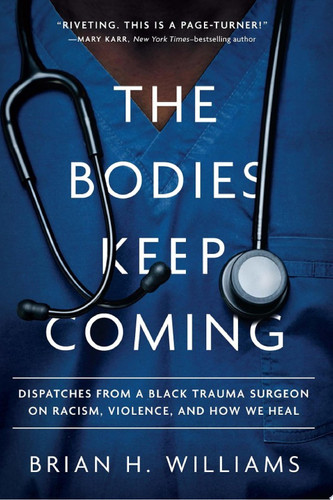 The Bodies Keep Coming Dispatches from a Black Trauma Surgeon on Racism, Violence, and How We Heal