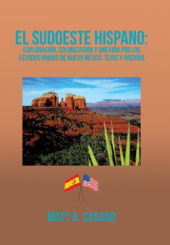 El Sudoeste Hispano Exploración, Colonización y Anexión Por Los Estados Unidos de Nuevo Méjico, Tejas y Arizona